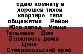 сдаю комнату в хорошей тихой квартире (типа общежития) › Район ­ Юго-запад › Улица ­ Тельмана › Дом ­ 234/1 › Этажность дома ­ 5 › Цена ­ 5 000 - Ставропольский край, Ставрополь г. Недвижимость » Квартиры аренда   . Ставропольский край,Ставрополь г.